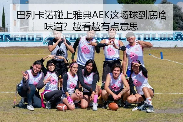 巴列卡诺碰上雅典AEK这场球到底啥味道？越看越有点意思